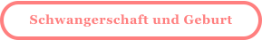 Schwangerschaft und Geburt